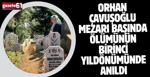 Orhan Çavuşoğlu mezarı başında ölümünün birinci yıl dönümünde anıldı