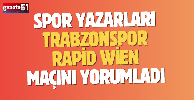 Spor yazarları Trabzonspor - Rapid Wien maçını yorumladı