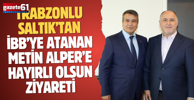Trabzonlu Saltık’tan İBB'ye atanan Metin Alper’e hayırlı olsun ziyareti