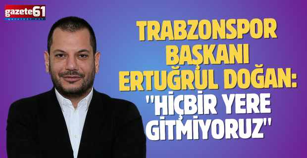 Trabzonspor Başkanı Ertuğrul Doğan: "Hiçbir yere gitmiyoruz"