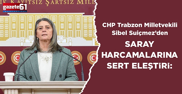 CHP Trabzon Milletvekili Sibel Suiçmez’den Saray Harcamalarına Sert Eleştiri: