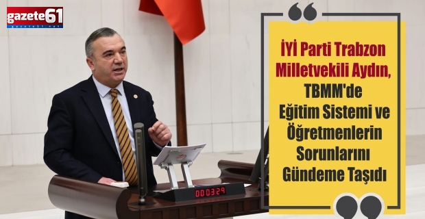 İYİ Parti Trabzon Milletvekili Yavuz Aydın, TBMM'de Eğitim Sistemi ve Öğretmenlerin Sorunlarını Gündeme Taşıdı