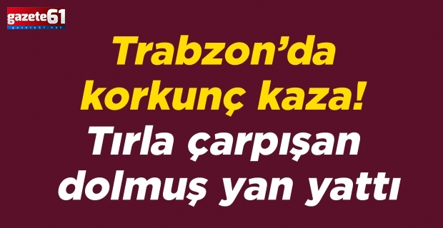 Trabzon’da korkunç kaza! Tırla çarpışan dolmuş yan yattı