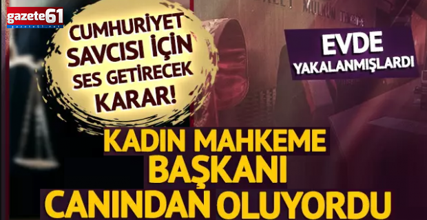 Evde basılmışlardı, kadın mahkeme başkanı canından oluyordu! Savcı için karar verildi