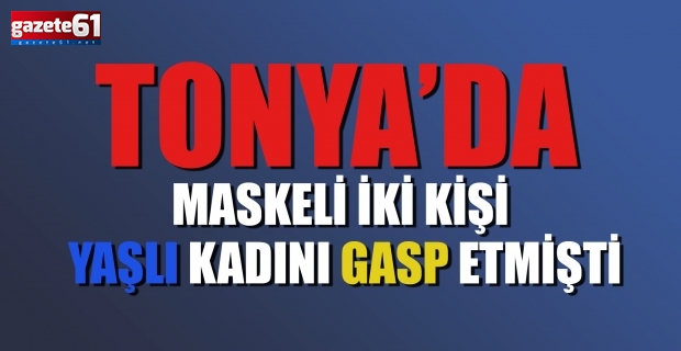 Tonya’da maskeli iki kişi yaşlı kadını gasp etmişti