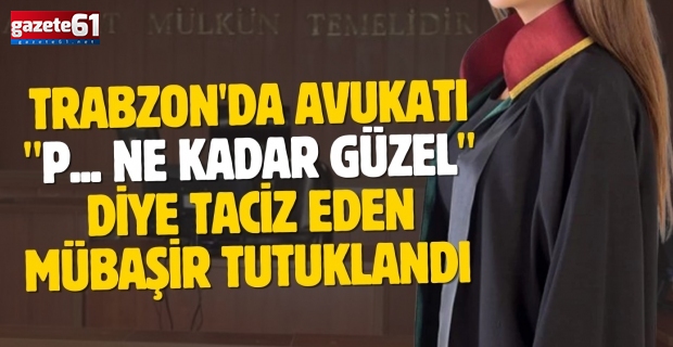 Trabzon'da avukatı "P... ne kadar güzel" diye taciz eden mübaşir tutuklandı 