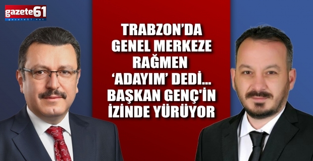 Trabzon’da Genel Merkeze rağmen ‘adayım’ dedi… Başkan Genç'in İzinde Yürüyor