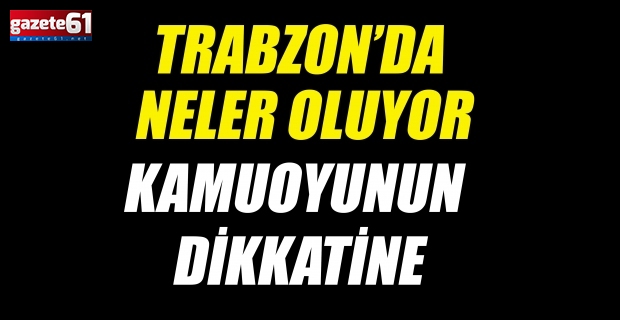 TRABZON’DA NELER OLUYOR.... KAMUOYUNUN DİKKATİNE!