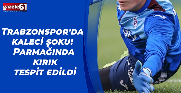 Trabzonspor'da kaleci şoku! Parmağında kırık tespit edildi