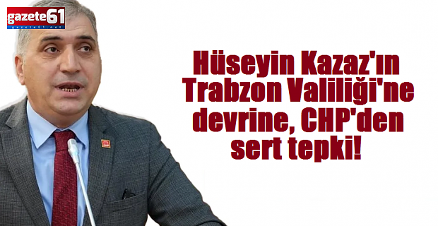 Hüseyin Kazaz'ın Trabzon Valilği'ne devrine, CHP'den sert tepki!