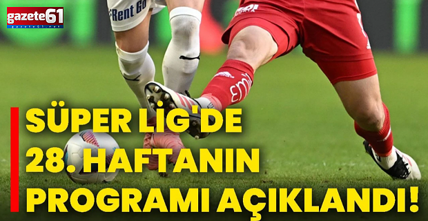Süper Lig'de 28. haftanın programı belli oldu!