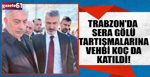 Trabzon'da Sera Gölü tartışmalarına Vehbi Koç da katıldı!