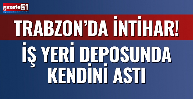 Trabzon’da intihar! İş yeri deposunda kendini astı