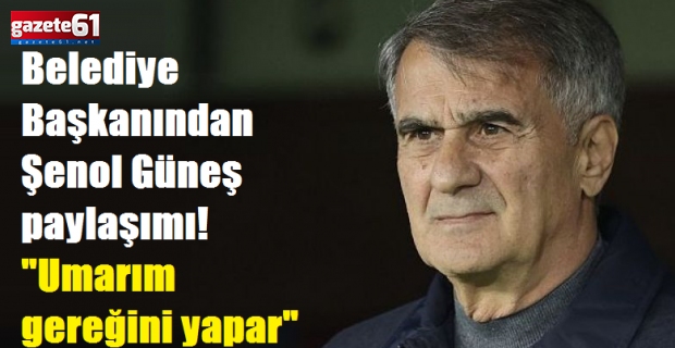 Belediye Başkanından Şenol Güneş paylaşımı! "Umarım gereğini yapar"