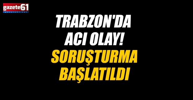 Trabzon'da acı olay! Soruşturma başlatıldı