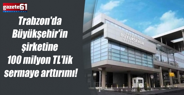 Trabzon'da Büyükşehir'in şirketine 100 milyon TL'lik sermaye arttırımı!