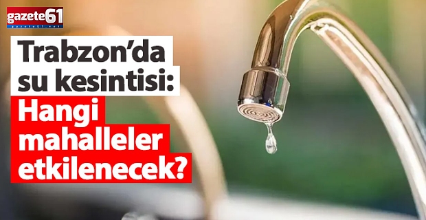 Trabzon’da su kesintisi: Hangi ilçe ve mahalleler etkilenecek?