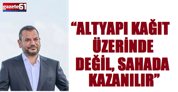 “ALTYAPI KAĞIT ÜZERİNDE DEĞİL, SAHADA KAZANILIR”