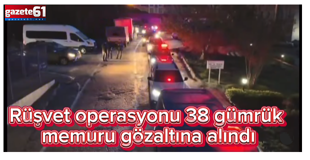 Gümrük Kapısı'nda rüşvet operasyonu: 38 gümrük memuru gözaltında