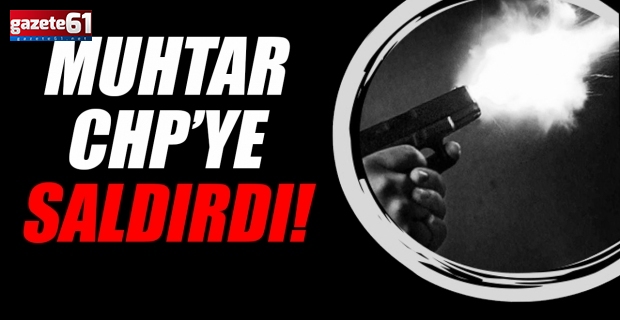 Muhtar CHP'ye Saldırdı!