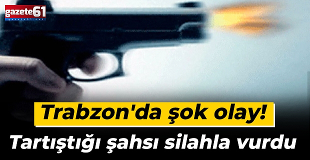 Trabzon'da şok olay! Tartıştığı şahsı silahla vurdu