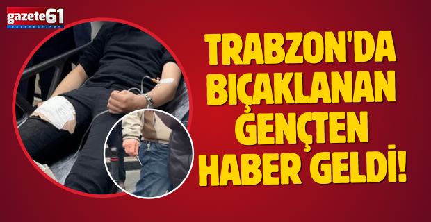 Trabzon'da bıçaklanan gençten haber geldi!