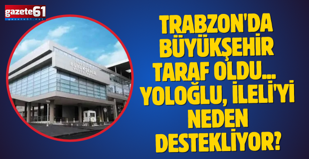 Trabzon'da Büyükşehir Taraf Oldu...  Yoloğlu, İleli'yi Neden Destekliyor?