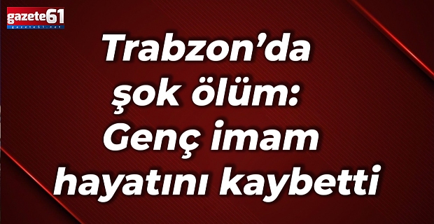 Trabzon’da şok ölüm: Genç imam hayatını kaybetti