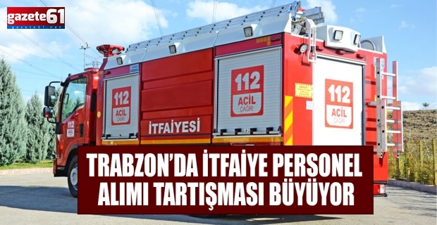Trabzon’da itfaiye personel alımı tartışması büyüyor