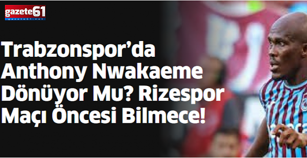 Trabzonspor’da Antony Nwakaeme Dönüyor Mu?