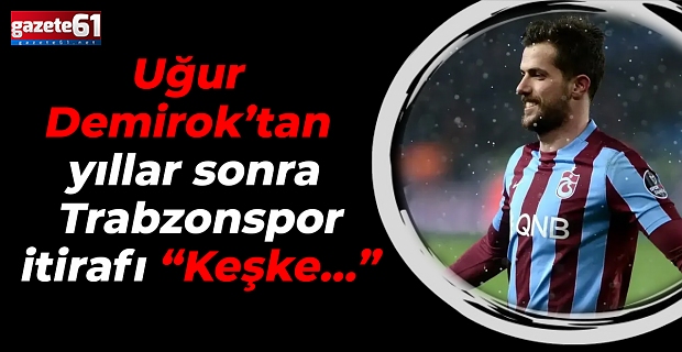 Uğur Demirok’tan yıllar sonra Trabzonspor itirafı “Keşke…”