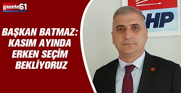 BAŞKAN BATMAZ: KASIM AYINDA ERKEN SEÇİM BEKLİYORUZ