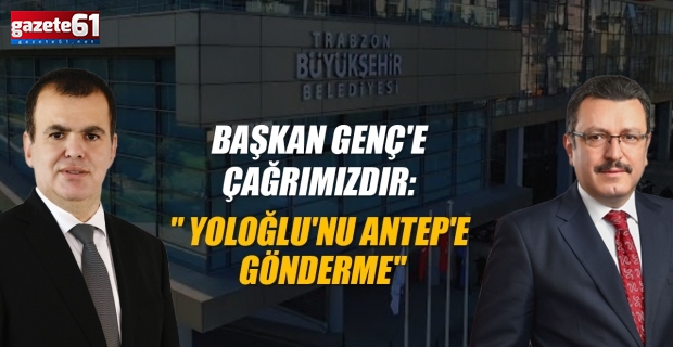 Başkan Genç'e Çağrımızdır: " Yoloğlu'nu Antep'e Gönderme"