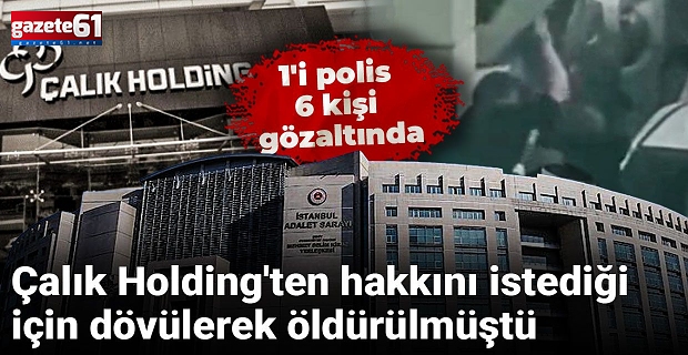Çalık Holding'ten hakkını istediği için dövülerek öldürülmüştü: 1'i polis 6 kişi gözaltında