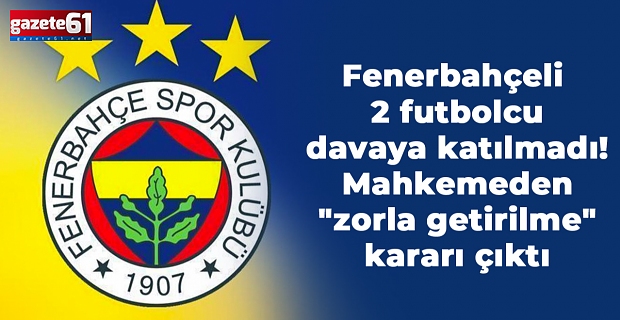 Fenerbahçeli 2 futbolcu davaya katılmadı! Mahkemeden "zorla getirilme" kararı çıktı