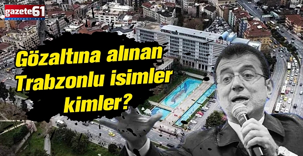 Gözaltına alınan Trabzonlu isimler kimler?