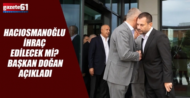 Hacıosmanoğlu İhraç Edilecek Mi? Başkan Doğan Açıkladı