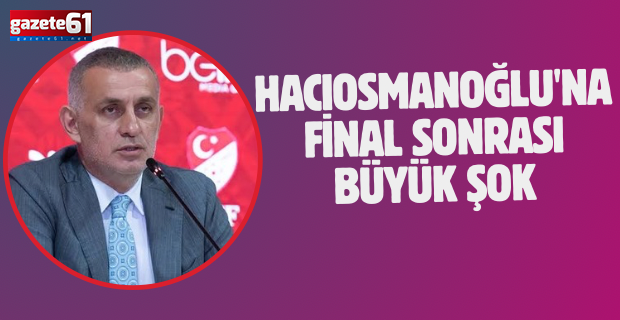 Hacıosmanoğlu'na final sonrası büyük şok