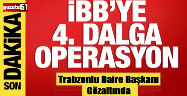İBB’ye 4. dalga operasyon: Trabzonlu isim gözaltında