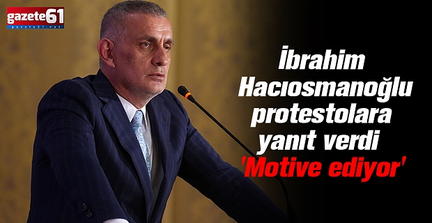 İbrahim Hacıosmanoğlu protestolara yanıt verdi 'Motive ediyor'