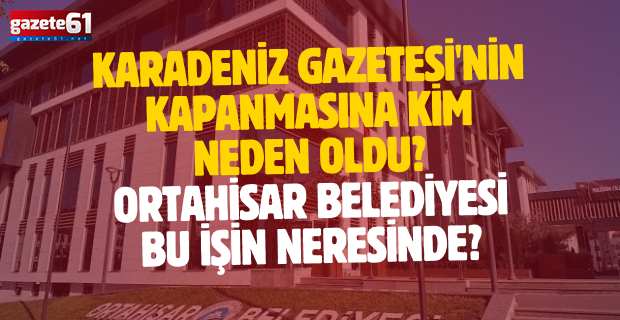 Karadeniz Gazetesi'nin Kapanmasına Kim Neden Oldu? Ortahisar Belediyesi Bu İşin Neresinde?