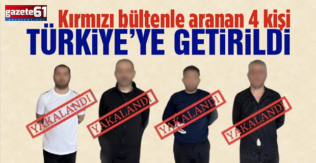 Kırmızı bültenle aranan 4 kişi Türkiye'ye getirildi