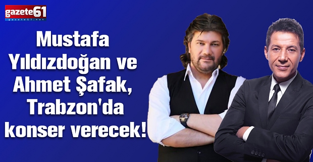 Mustafa Yıldızdoğan ve Ahmet Şafak, Trabzon'da konser verecek!