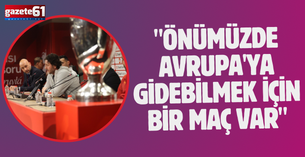 "ÖNÜMÜZDE AVRUPA'YA GİDEBİLMEK İÇİN BİR MAÇ VAR"