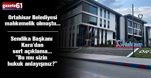 Ortahisar Belediyesi mahkemelik olmuştu... Sendika Başkanı Kara'dan sert açıklama... "Bu mu sizin hukuk anlayışınız?"