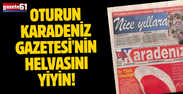 OTURUN KARADENİZ GAZETESİ'NİN HELVASINI YİYİN!
