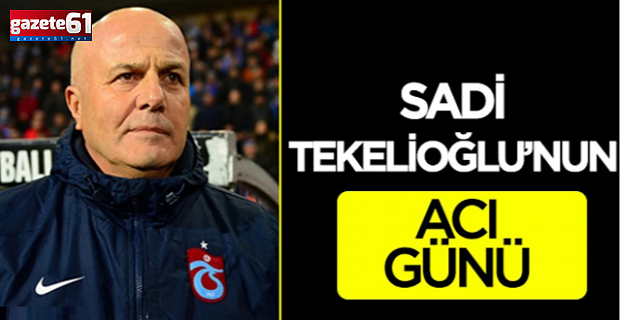 Sadi Tekelioğlu'nun acı günü