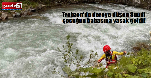 Trabzon'da dereye düşen Suudi çocuğun babasına yasak geldi!