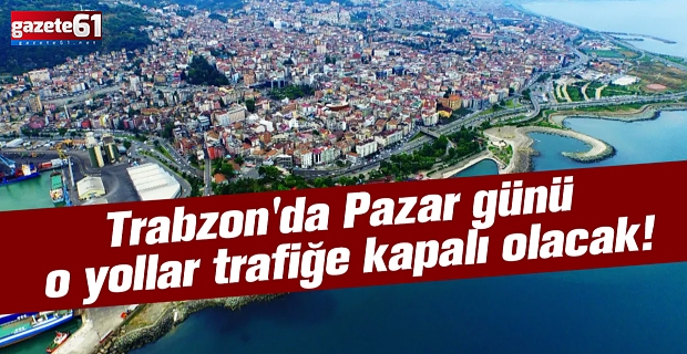 Trabzon'da Pazar günü o yollar trafiğe kapalı olacak!