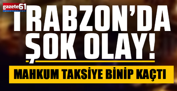 Trabzon'da şok olay! Mahkum taksiye binip kaçtı